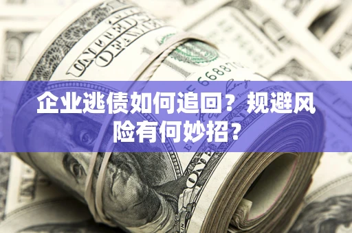济南企业逃债如何追回？规避风险有何妙招？