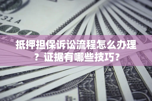 济南抵押担保诉讼流程怎么办理？证据有哪些技巧？