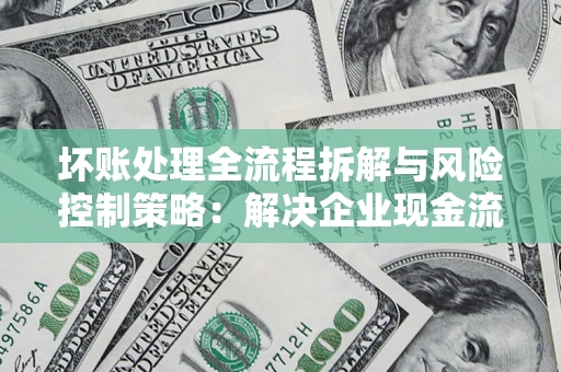 济南坏账处理全流程拆解与风险控制策略：解决企业现金流顽疾的实战指南