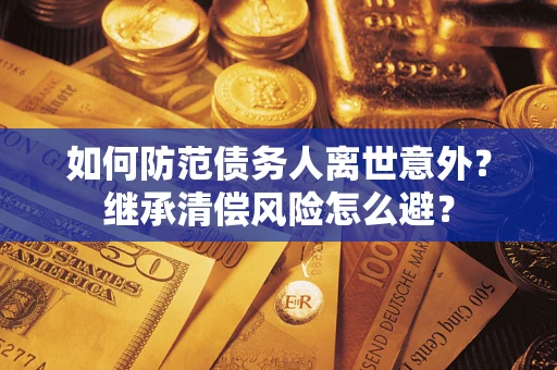 济南如何防范债务人离世意外？继承清偿风险怎么避？