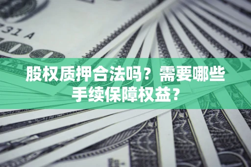 济南股权质押合法吗？需要哪些手续保障权益？