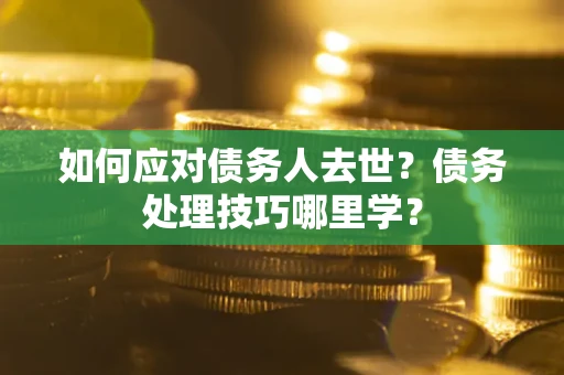 济南如何应对债务人去世？债务处理技巧哪里学？