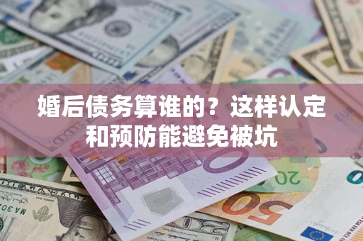济南婚后债务算谁的？这样认定和预防能避免被坑