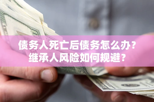 济南债务人死亡后债务怎么办？继承人风险如何规避？