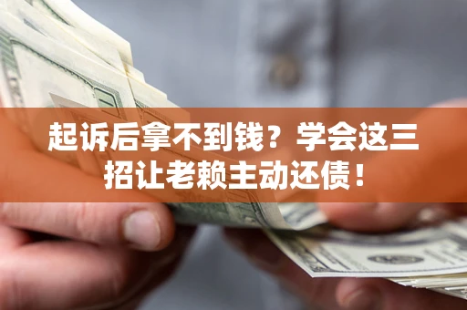 济南起诉后拿不到钱？学会这三招让老赖主动还债！