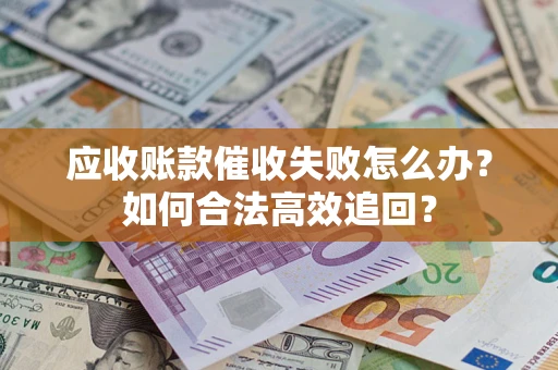 济南应收账款催收失败怎么办？如何合法高效追回？