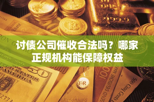 济南讨债公司催收合法吗？哪家正规机构能保障权益