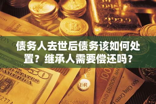 济南债务人去世后债务该如何处置？继承人需要偿还吗？