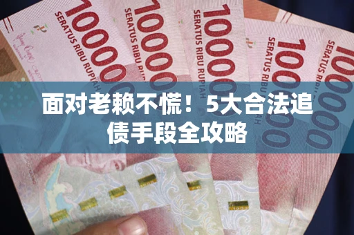 济南面对老赖不慌！5大合法追债手段全攻略
