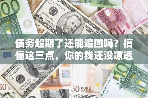 济南债务超期了还能追回吗？搞懂这三点，你的钱还没凉透