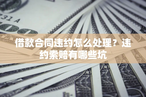 济南借款合同违约怎么处理？违约索赔有哪些坑