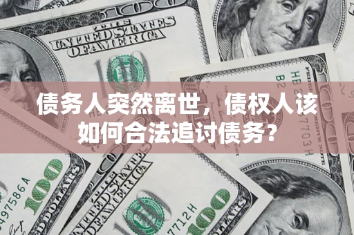 济南债务人突然离世，债权人该如何合法追讨债务？