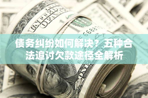 济南债务纠纷如何解决？五种合法追讨欠款途径全解析