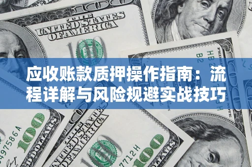 济南应收账款质押操作指南:流程详解与风险规避实战技巧 济南应收账款质押操作指南:流程详解与风险规避实战技巧
