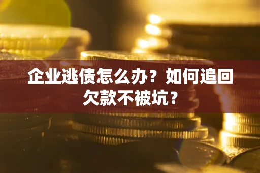 济南企业逃债怎么办？如何追回欠款不被坑？