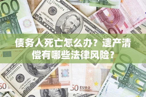 济南债务人死亡怎么办？遗产清偿有哪些法律风险？