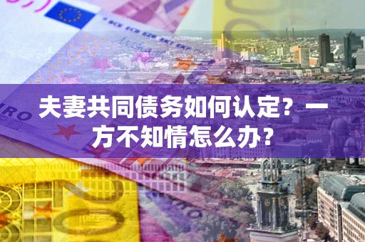 济南夫妻共同债务如何认定？一方不知情怎么办？
