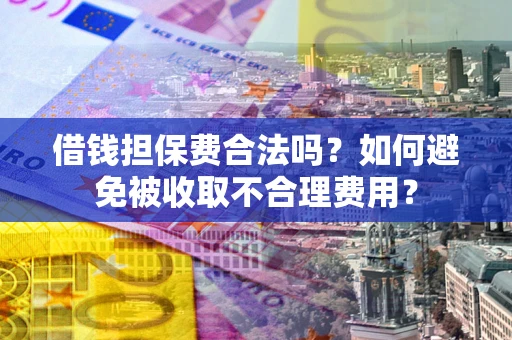 济南借钱担保费合法吗？如何避免被收取不合理费用？