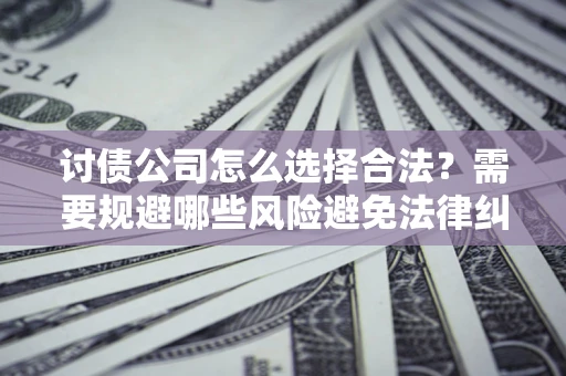 济南讨债公司怎么选择合法?需要规避哪些风险避免法律纠纷? 济南讨债公司怎么选择合法?需要规避哪些风险避免法律纠纷?