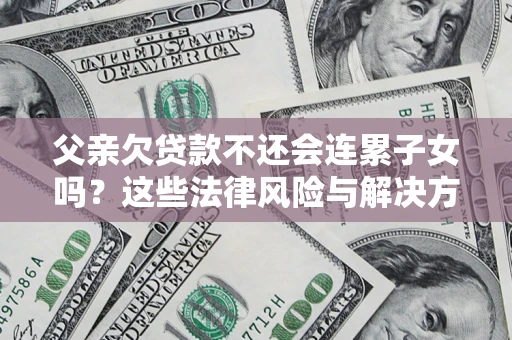 济南父亲欠贷款不还会连累子女吗？这些法律风险与解决方法要早知道！