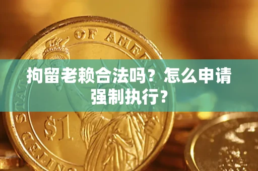 济南拘留老赖合法吗？怎么申请强制执行？