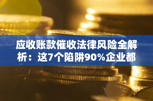 济南应收账款催收法律风险全解析：这7个陷阱90%企业都踩过（含合规应对指南）