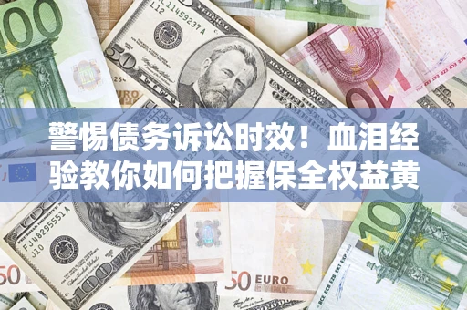 济南警惕债务诉讼时效！血泪经验教你如何把握保全权益黄金期