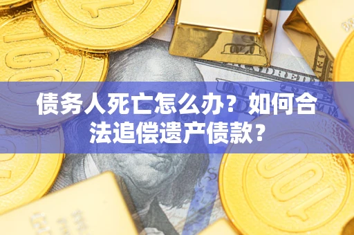 济南债务人死亡怎么办？如何合法追偿遗产债款？