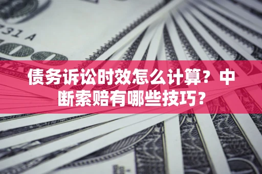 济南债务诉讼时效怎么计算？中断索赔有哪些技巧？