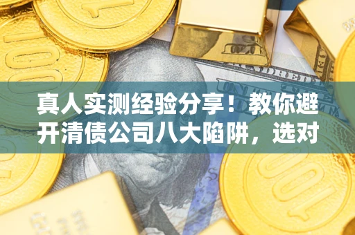 济南真人实测经验分享！教你避开清债公司八大陷阱，选对机构少走十年弯路