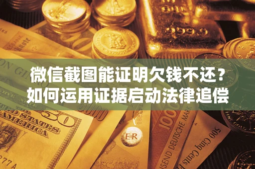 济南微信截图能证明欠钱不还？如何运用证据启动法律追偿程序？