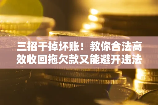 济南三招干掉坏账！教你合法高效收回拖欠款又能避开违法雷区