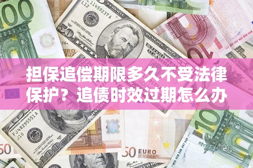 济南担保追偿期限多久不受法律保护？追债时效过期怎么办？