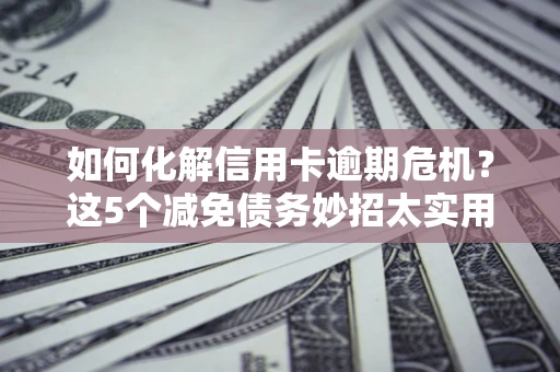 济南如何化解信用卡逾期危机？这5个减免债务妙招太实用
