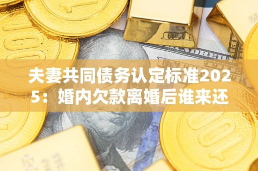 济南夫妻共同债务认定标准2025:婚内欠款离婚后谁来还? 济南夫妻共同债务认定标准2025:婚内欠款离婚后谁来还?
