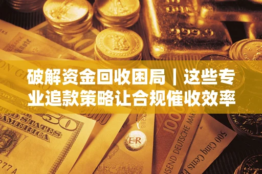 济南破解资金回收困局｜这些专业追款策略让合规催收效率翻倍