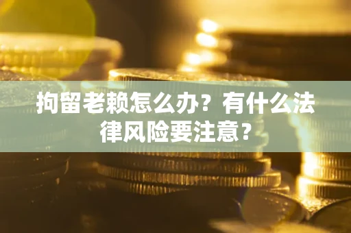 济南拘留老赖怎么办？有什么法律风险要注意？