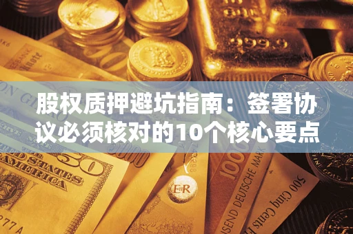 济南股权质押避坑指南:签署协议必须核对的10个核心要点 济南股权质押避坑指南:签署协议必须核对的10个核心要点