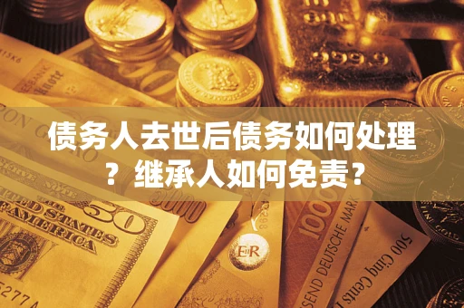 济南债务人去世后债务如何处理？继承人如何免责？