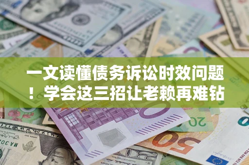 济南一文读懂债务诉讼时效问题！学会这三招让老赖再难钻空子