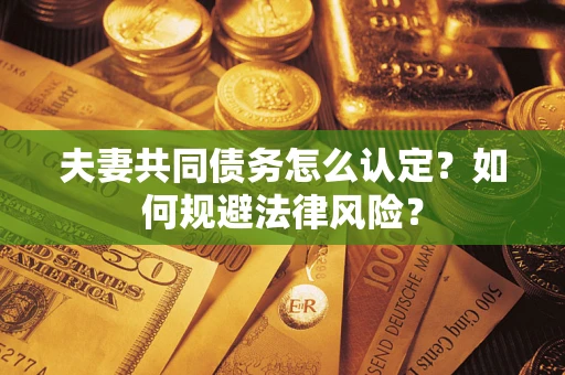 济南夫妻共同债务怎么认定？如何规避法律风险？