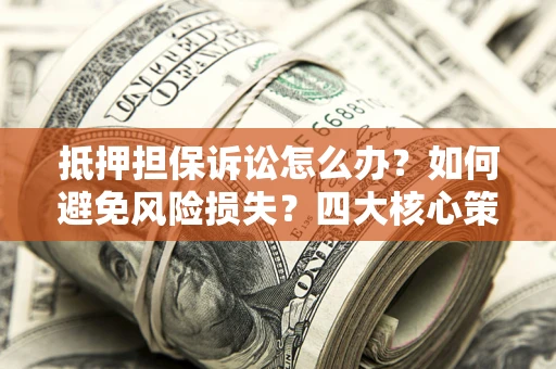 济南抵押担保诉讼怎么办？如何避免风险损失？四大核心策略全解读
