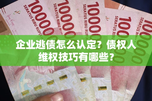 济南企业逃债怎么认定？债权人维权技巧有哪些？