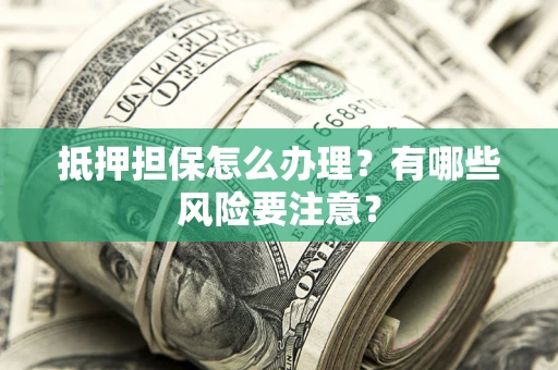 济南抵押担保怎么办理？有哪些风险要注意？