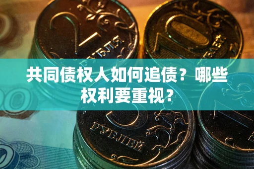 济南共同债权人如何追债？哪些权利要重视？