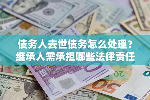 济南债务人去世债务怎么处理？继承人需承担哪些法律责任？