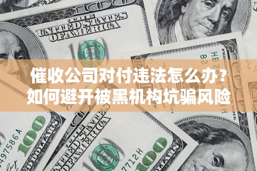 济南催收公司对付违法怎么办？如何避开被黑机构坑骗风险