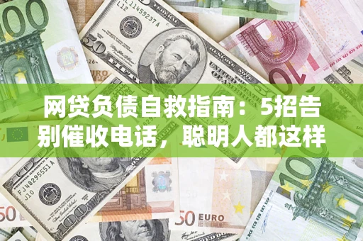 济南网贷负债自救指南：5招告别催收电话，聪明人都这样做