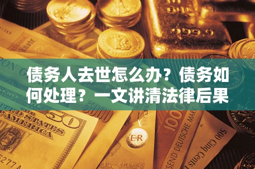 济南债务人去世怎么办？债务如何处理？一文讲清法律后果