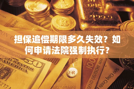 济南担保追偿期限多久失效？如何申请法院强制执行？